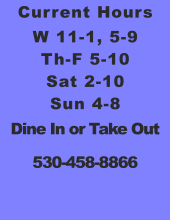 Current Hours W 11-1, 5-9 Th-F 5-10 Sat 2-10 Sun 4-8 Dine In or Take Out 530-458-8866