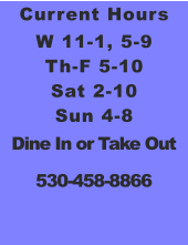 Current Hours W 11-1, 5-9 Th-F 5-10 Sat 2-10 Sun 4-8 Dine In or Take Out 530-458-8866
